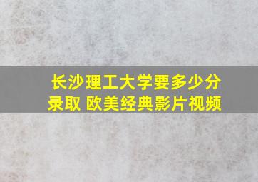 长沙理工大学要多少分录取 欧美经典影片视频